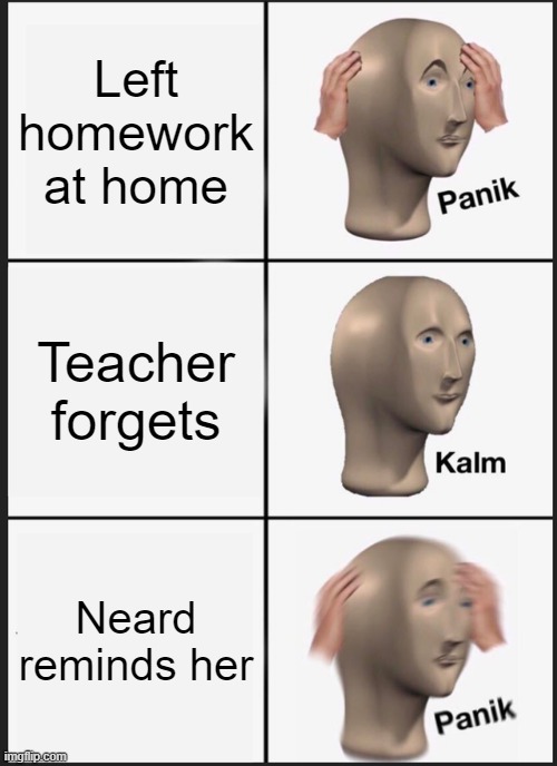 Panik Kalm Panik Meme | Left homework at home; Teacher forgets; Neard reminds her | image tagged in memes,panik kalm panik | made w/ Imgflip meme maker