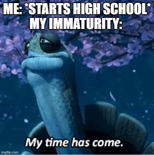My Time Has Come | ME: *STARTS HIGH SCHOOL*
MY IMMATURITY: | image tagged in my time has come | made w/ Imgflip meme maker