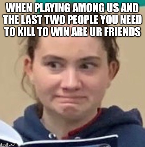 Cringe | WHEN PLAYING AMONG US AND THE LAST TWO PEOPLE YOU NEED TO KILL TO WIN ARE UR FRIENDS | image tagged in cringe,school | made w/ Imgflip meme maker