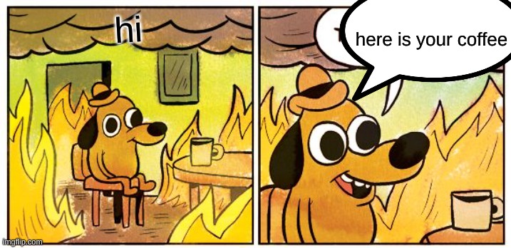 This Is Fine Meme | hi here is your coffee | image tagged in memes,this is fine | made w/ Imgflip meme maker