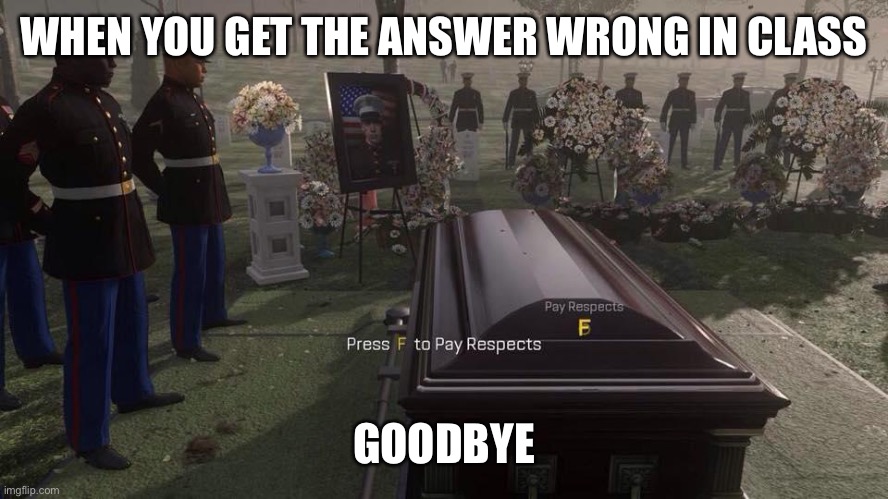 Press F to Pay Respects | WHEN YOU GET THE ANSWER WRONG IN CLASS; GOODBYE | image tagged in press f to pay respects | made w/ Imgflip meme maker