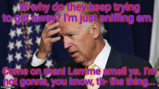 Joe Biden worries | W-why do they keep trying to get away? I'm just sniffing em. Come on man! Lemme smell ya. I'm not gonna, you know, th- the thing... | image tagged in joe biden worries | made w/ Imgflip meme maker