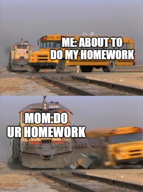 Train hitting bus | ME: ABOUT TO DO MY HOMEWORK; MOM:DO UR HOMEWORK | image tagged in train hitting bus | made w/ Imgflip meme maker