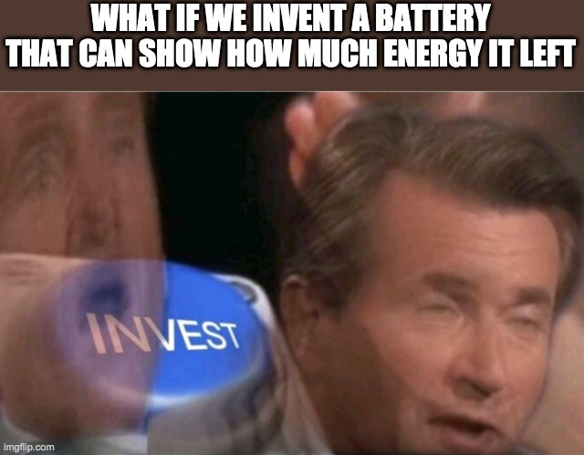 Invest | WHAT IF WE INVENT A BATTERY THAT CAN SHOW HOW MUCH ENERGY IT LEFT | image tagged in invest | made w/ Imgflip meme maker