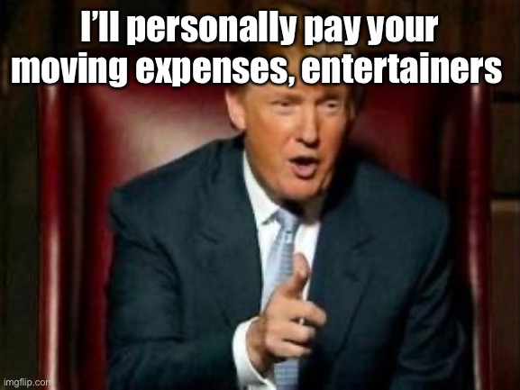Donald Trump | I’ll personally pay your moving expenses, entertainers | image tagged in donald trump | made w/ Imgflip meme maker