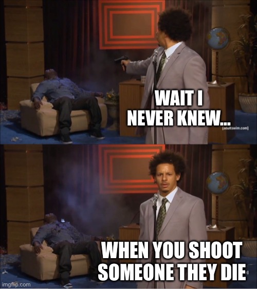 Whoknew | WAIT I NEVER KNEW... WHEN YOU SHOOT SOMEONE THEY DIE | image tagged in memes,who killed hannibal | made w/ Imgflip meme maker