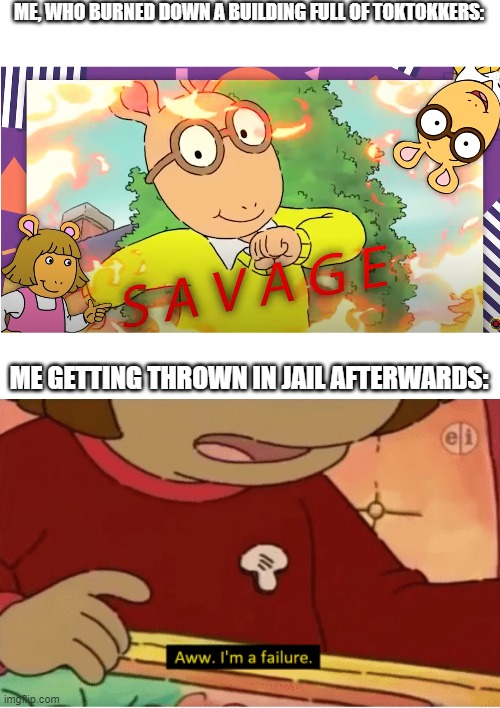 ME, WHO BURNED DOWN A BUILDING FULL OF TOKTOKKERS:; ME GETTING THROWN IN JAIL AFTERWARDS: | image tagged in i'm a failure,arthur savage | made w/ Imgflip meme maker