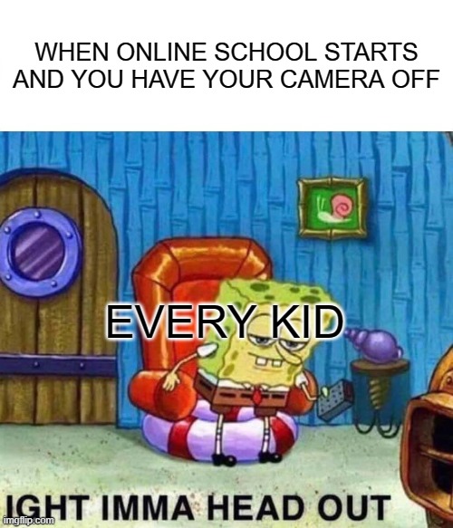 Spongebob Ight Imma Head Out Meme | WHEN ONLINE SCHOOL STARTS AND YOU HAVE YOUR CAMERA OFF; EVERY KID | image tagged in memes,spongebob ight imma head out | made w/ Imgflip meme maker