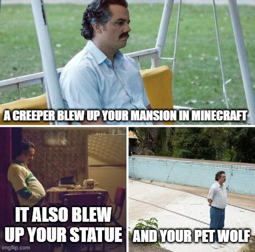 yes | A CREEPER BLEW UP YOUR MANSION IN MINECRAFT; IT ALSO BLEW UP YOUR STATUE; AND YOUR PET WOLF | image tagged in memes,sad pablo escobar | made w/ Imgflip meme maker