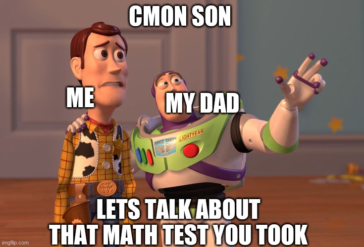 I hate those times | CMON SON; ME; MY DAD; LETS TALK ABOUT THAT MATH TEST YOU TOOK | image tagged in memes,x x everywhere | made w/ Imgflip meme maker