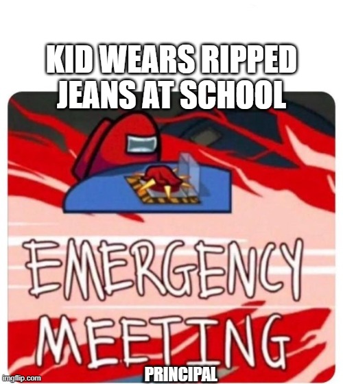 Emergency Meeting Among Us | KID WEARS RIPPED JEANS AT SCHOOL; PRINCIPAL | image tagged in emergency meeting among us | made w/ Imgflip meme maker