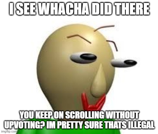 B A L D I | I SEE WHACHA DID THERE; YOU KEEP ON SCROLLING WITHOUT UPVOTING? IM PRETTY SURE THATS ILLEGAL | image tagged in b a l d i | made w/ Imgflip meme maker