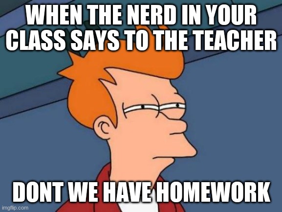 Annoying people | WHEN THE NERD IN YOUR CLASS SAYS TO THE TEACHER; DONT WE HAVE HOMEWORK | image tagged in memes,futurama fry,nerds | made w/ Imgflip meme maker