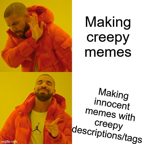 hehehehehe | Making creepy memes; Making innocent memes with creepy descriptions/tags | image tagged in but actually though,theres no creepy tagline here | made w/ Imgflip meme maker