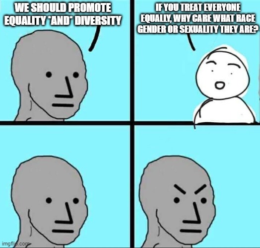 Equality *and* Diversity? | IF YOU TREAT EVERYONE EQUALLY, WHY CARE WHAT RACE GENDER OR SEXUALITY THEY ARE? WE SHOULD PROMOTE EQUALITY *AND* DIVERSITY | image tagged in npc meme | made w/ Imgflip meme maker