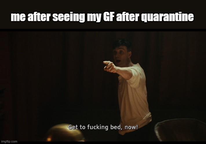 me after seeing my GF after quarantine | image tagged in memes | made w/ Imgflip meme maker