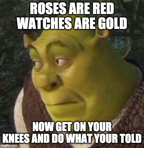 Shrek | ROSES ARE RED WATCHES ARE GOLD; NOW GET ON YOUR KNEES AND DO WHAT YOUR TOLD | image tagged in shrek | made w/ Imgflip meme maker