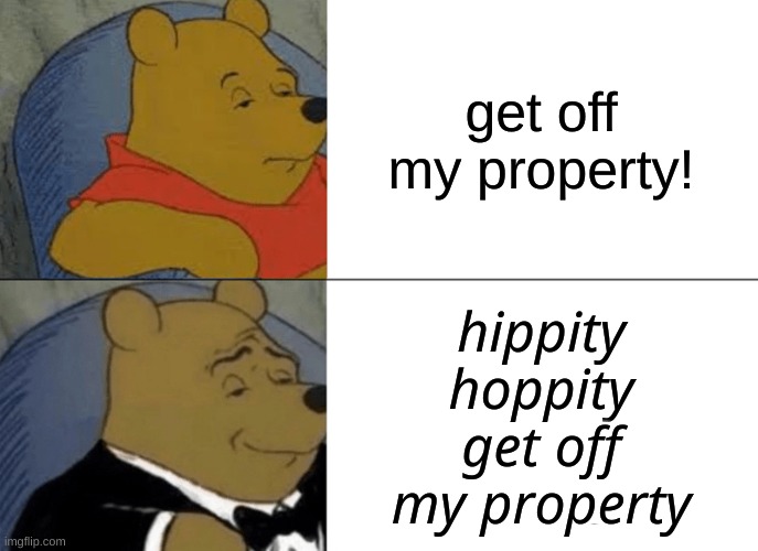 Tuxedo Winnie The Pooh Meme | get off my property! 𝘩𝘪𝘱𝘱𝘪𝘵𝘺 𝘩𝘰𝘱𝘱𝘪𝘵𝘺 𝘨𝘦𝘵 𝘰𝘧𝘧 𝘮𝘺 𝘱𝘳𝘰𝘱𝘦𝘳𝘵𝘺 | image tagged in memes,tuxedo winnie the pooh | made w/ Imgflip meme maker
