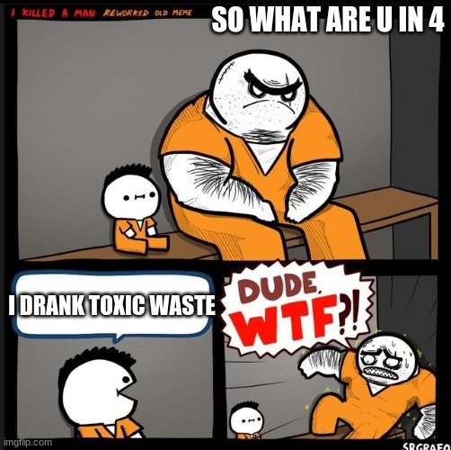 Srgrafo dude wtf | SO WHAT ARE U IN 4; I DRANK TOXIC WASTE | image tagged in srgrafo dude wtf | made w/ Imgflip meme maker