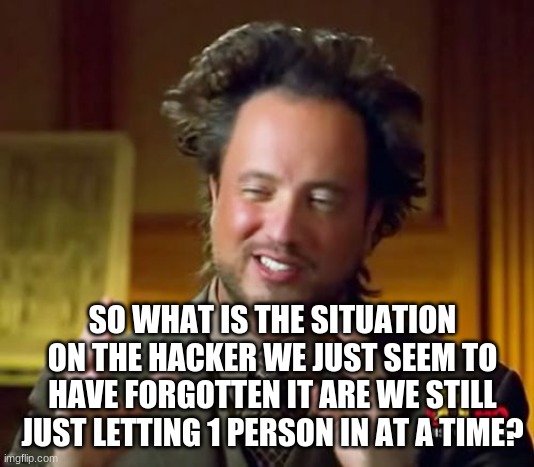 Ancient Aliens | SO WHAT IS THE SITUATION ON THE HACKER WE JUST SEEM TO HAVE FORGOTTEN IT ARE WE STILL JUST LETTING 1 PERSON IN AT A TIME? | image tagged in memes,ancient aliens | made w/ Imgflip meme maker