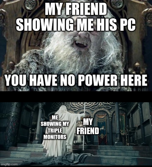 MY FRIEND SHOWING ME HIS PC; ME SHOWING MY TRIPLE MONITORS; MY FRIEND | image tagged in you have no power here,pc gaming,lotr,lord of the rings | made w/ Imgflip meme maker