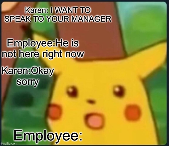What? How? | Karen: I WANT TO SPEAK TO YOUR MANAGER; Employee:He is not here right now; Karen:Okay sorry; Employee: | image tagged in surprised pikachu | made w/ Imgflip meme maker