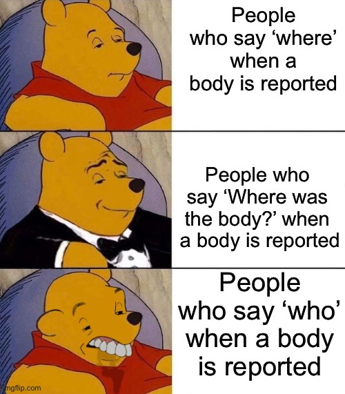 Image Title | People who say ‘where’ when a body is reported; People who say ‘Where was the body?’ when  a body is reported; People who say ‘who’ when a body is reported | image tagged in among us | made w/ Imgflip meme maker