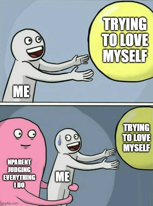 classical nparent | TRYING TO LOVE MYSELF; ME; TRYING TO LOVE MYSELF; NPARENT JUDGING EVERYTHING I DO; ME | image tagged in memes,running away balloon | made w/ Imgflip meme maker