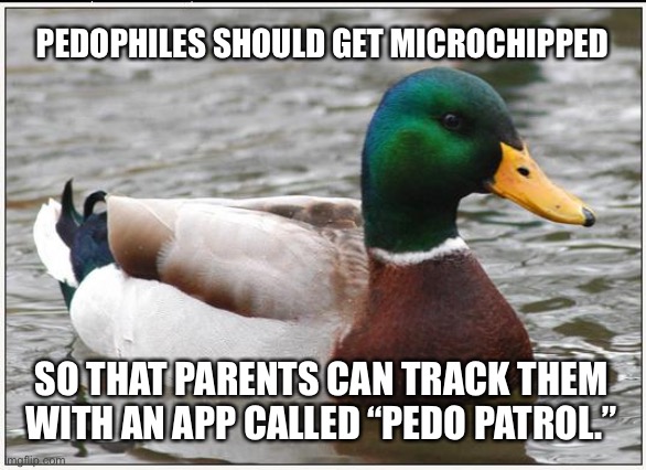 There should be an app for tracking pedophiles | PEDOPHILES SHOULD GET MICROCHIPPED; SO THAT PARENTS CAN TRACK THEM WITH AN APP CALLED “PEDO PATROL.” | image tagged in memes,actual advice mallard,pedophile,internet,kids,parents | made w/ Imgflip meme maker