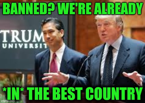 glad we're not welcome | BANNED? WE'RE ALREADY; *IN* THE BEST COUNTRY | image tagged in trump university cropped,travel ban,muslim ban,covid-19,hoax,democrat's new hoax | made w/ Imgflip meme maker