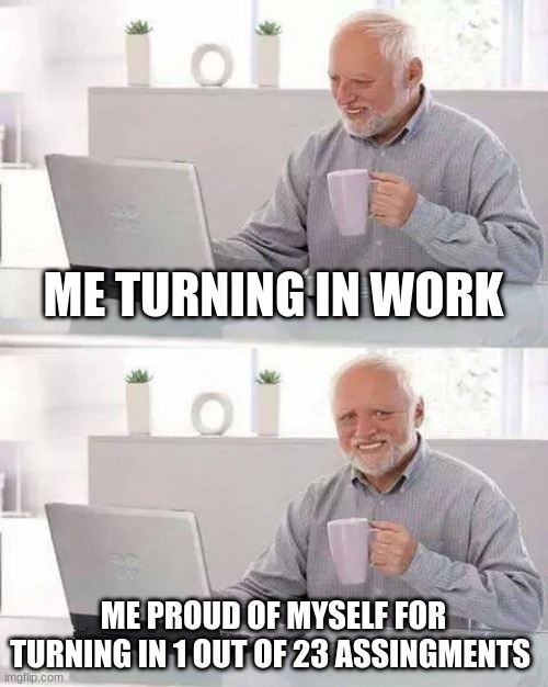 Hide the Pain Harold Meme | ME TURNING IN WORK; ME PROUD OF MYSELF FOR TURNING IN 1 OUT OF 23 ASSINGMENTS | image tagged in memes,hide the pain harold | made w/ Imgflip meme maker