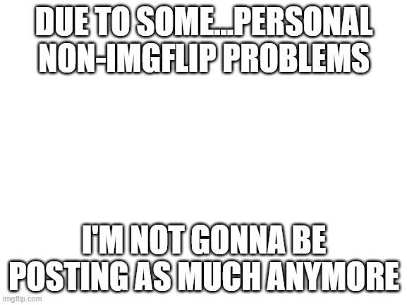 I'll still be on imgflip, still posting and commenting but not as frequently. | DUE TO SOME...PERSONAL NON-IMGFLIP PROBLEMS; I'M NOT GONNA BE POSTING AS MUCH ANYMORE | image tagged in blank white template,imgflip | made w/ Imgflip meme maker