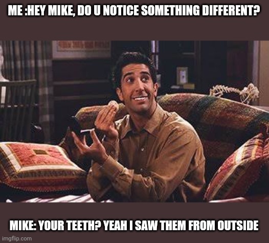 Lol | ME :HEY MIKE, DO U NOTICE SOMETHING DIFFERENT? MIKE: YOUR TEETH? YEAH I SAW THEM FROM OUTSIDE | image tagged in memes | made w/ Imgflip meme maker