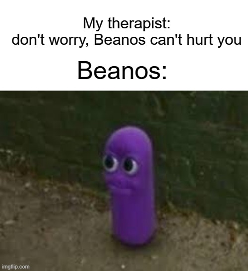 B E A N | My therapist: don't worry, Beanos can't hurt you; Beanos: | image tagged in beanos,beans,funny,memes,therapist | made w/ Imgflip meme maker