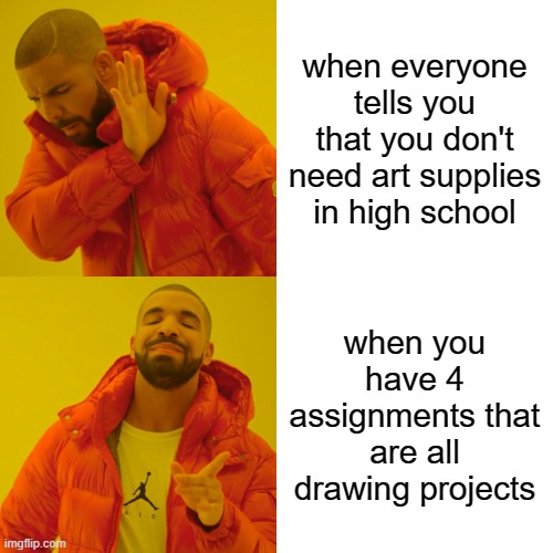 art in school | when everyone tells you that you don't need art supplies in high school; when you have 4 assignments that are all drawing projects | image tagged in memes,drake hotline bling,art | made w/ Imgflip meme maker