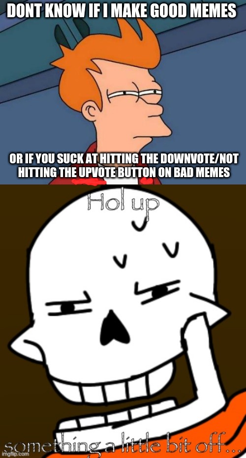 DONT KNOW IF I MAKE GOOD MEMES; OR IF YOU SUCK AT HITTING THE DOWNVOTE/NOT HITTING THE UPVOTE BUTTON ON BAD MEMES | image tagged in memes,futurama fry,hol up something a little bit off ts underswap papyrus | made w/ Imgflip meme maker