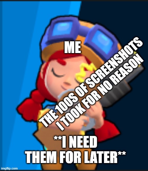 why do i have them screenshots | ME; THE 100S OF SCREENSHOTS I TOOK FOR NO REASON; **I NEED THEM FOR LATER** | image tagged in jessie holding on to a gun brawl stars | made w/ Imgflip meme maker