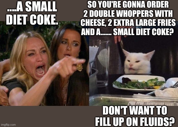 Woman yelling at cat fast food. | ....A SMALL DIET COKE. SO YOU'RE GONNA ORDER 2 DOUBLE WHOPPERS WITH CHEESE, 2 EXTRA LARGE FRIES AND A....... SMALL DIET COKE? DON'T WANT TO FILL UP ON FLUIDS? | image tagged in woman yelling at smudge the cat | made w/ Imgflip meme maker