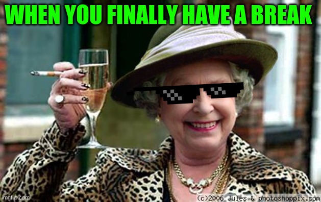 Life | WHEN YOU FINALLY HAVE A BREAK | image tagged in queen elizabeth,the queen | made w/ Imgflip meme maker