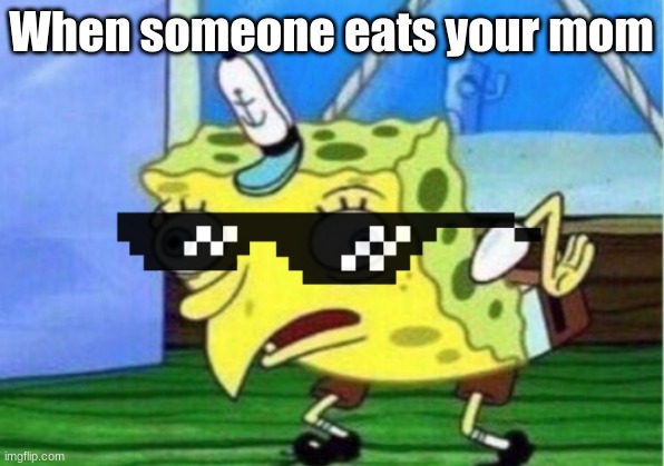 Idk im in class soooo | When someone eats your mom | image tagged in memes,mocking spongebob | made w/ Imgflip meme maker