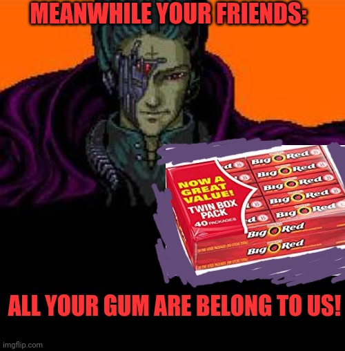 all your base belong to us | ALL YOUR GUM ARE BELONG TO US! MEANWHILE YOUR FRIENDS: | image tagged in all your base belong to us | made w/ Imgflip meme maker