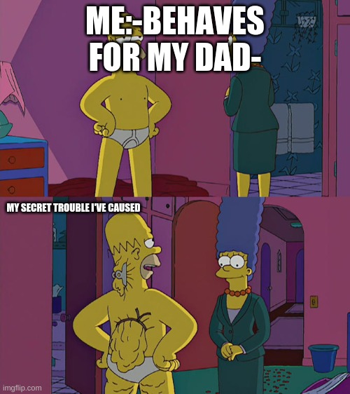 Homer Simpson's Back Fat | ME:-BEHAVES FOR MY DAD-; MY SECRET TROUBLE I'VE CAUSED | image tagged in homer simpson's back fat | made w/ Imgflip meme maker