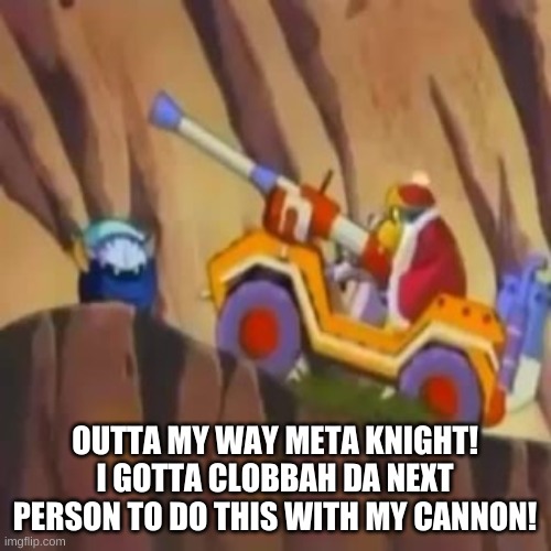 OUTTA MY WAY, META KNIGHT | OUTTA MY WAY META KNIGHT! I GOTTA CLOBBAH DA NEXT PERSON TO DO THIS WITH MY CANNON! | image tagged in outta my way meta knight | made w/ Imgflip meme maker