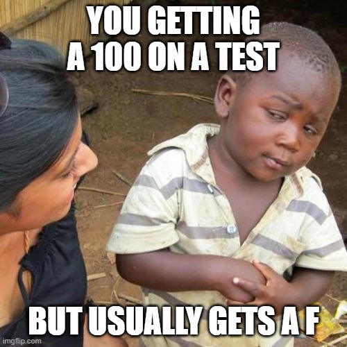 Third World Skeptical Kid | YOU GETTING A 100 ON A TEST; BUT USUALLY GETS A F | image tagged in memes,third world skeptical kid | made w/ Imgflip meme maker