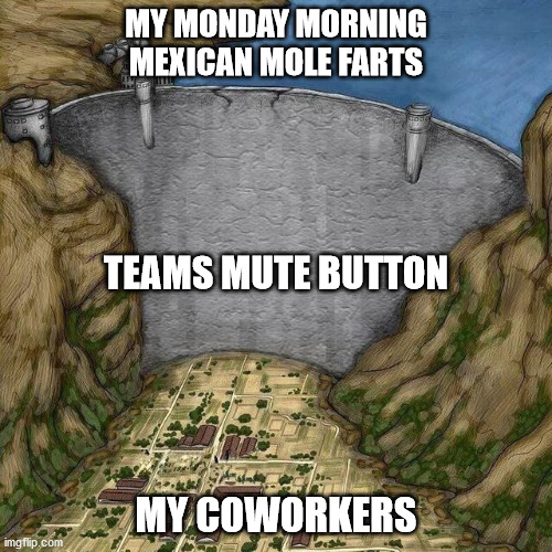 Water Dam Meme | MY MONDAY MORNING MEXICAN MOLE FARTS; TEAMS MUTE BUTTON; MY COWORKERS | image tagged in water dam meme | made w/ Imgflip meme maker