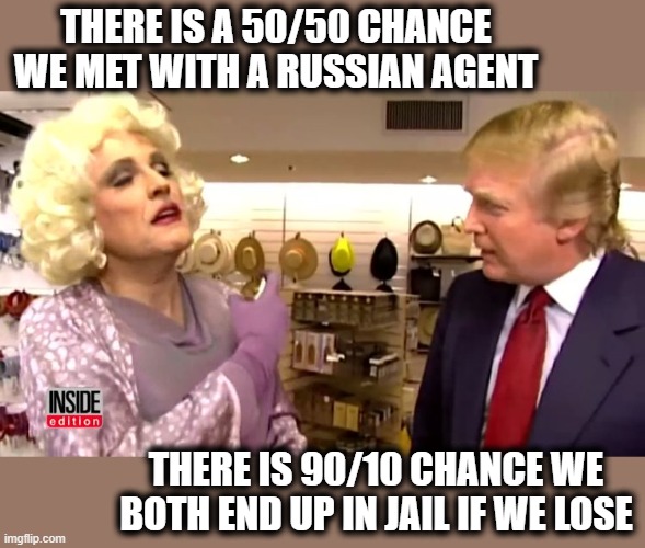 Its IN YOUR FACE collusion | THERE IS A 50/50 CHANCE WE MET WITH A RUSSIAN AGENT; THERE IS 90/10 CHANCE WE BOTH END UP IN JAIL IF WE LOSE | image tagged in memes,corruption,treason,politics,maga,drain the swamp | made w/ Imgflip meme maker
