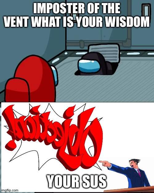 Cringe | IMPOSTER OF THE VENT WHAT IS YOUR WISDOM; YOUR SUS | image tagged in impostor of the vent | made w/ Imgflip meme maker