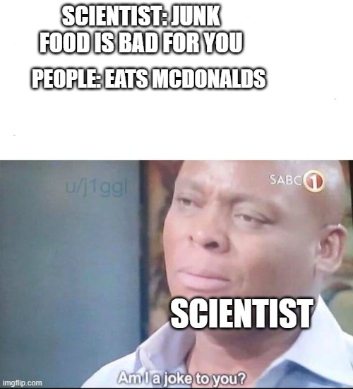 am I a joke to you | SCIENTIST: JUNK FOOD IS BAD FOR YOU; PEOPLE: EATS MCDONALDS; SCIENTIST | image tagged in am i a joke to you | made w/ Imgflip meme maker