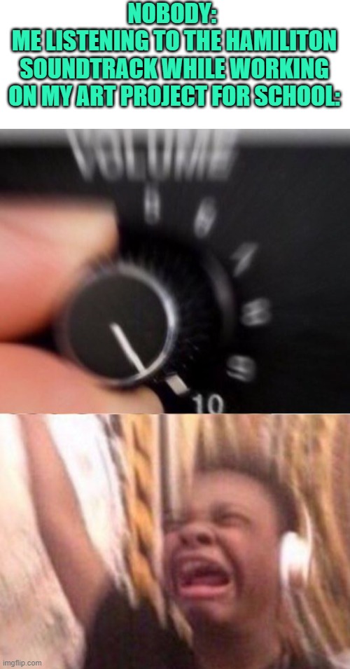 NOBODY: 
ME LISTENING TO THE HAMILITON SOUNDTRACK WHILE WORKING ON MY ART PROJECT FOR SCHOOL: | image tagged in turn up the volume | made w/ Imgflip meme maker