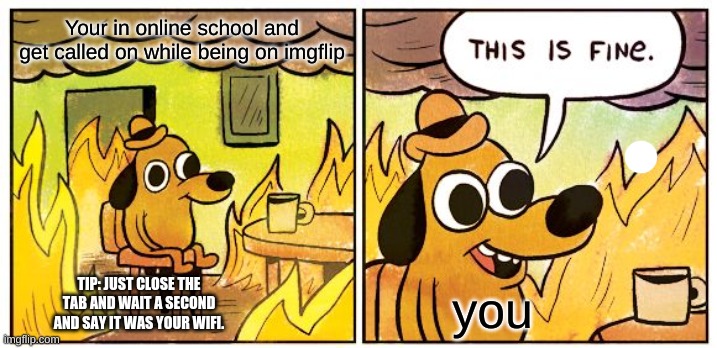 This Is Fine | Your in online school and get called on while being on imgflip; TIP: JUST CLOSE THE TAB AND WAIT A SECOND AND SAY IT WAS YOUR WIFI. you | image tagged in memes,this is fine | made w/ Imgflip meme maker